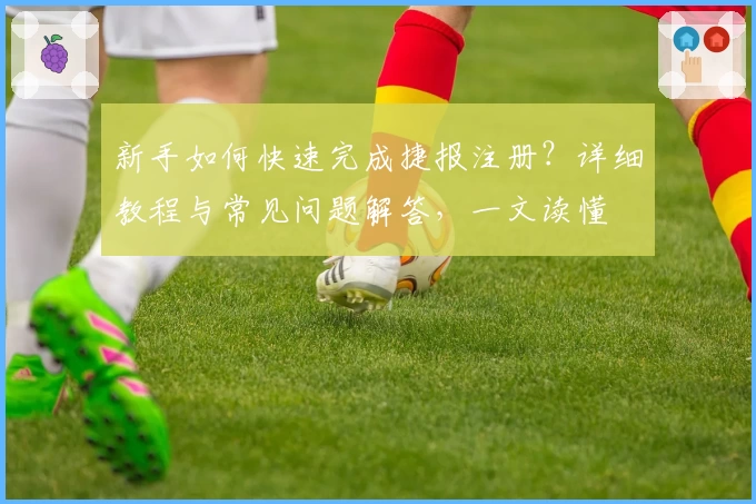 新手如何快速完成捷报注册？详细教程与常见问题解答，一文读懂