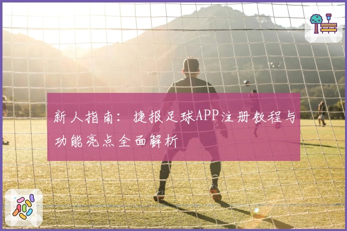 新人指南：捷报足球APP注册教程与功能亮点全面解析