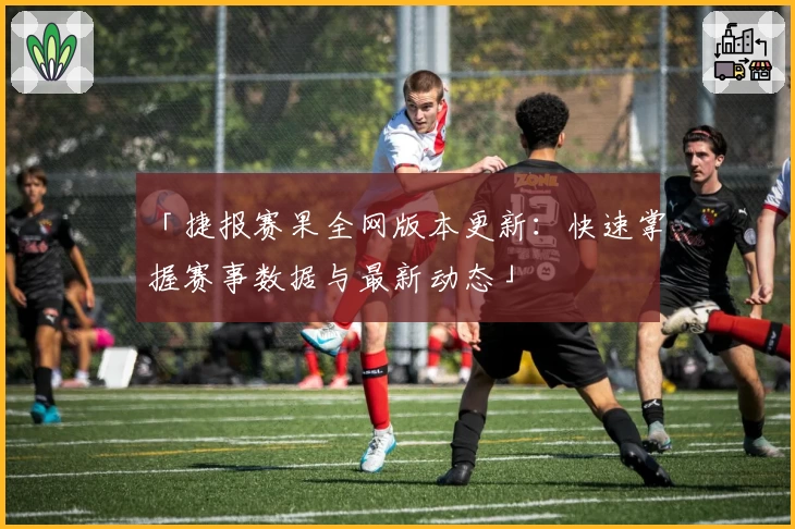 「捷报赛果全网版本更新：快速掌握赛事数据与最新动态」