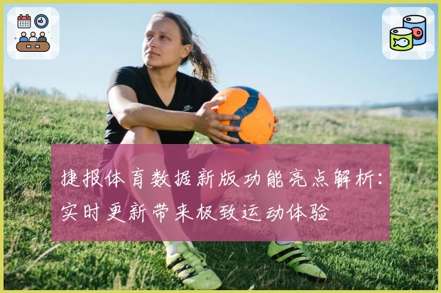 捷报体育数据新版功能亮点解析：实时更新带来极致运动体验