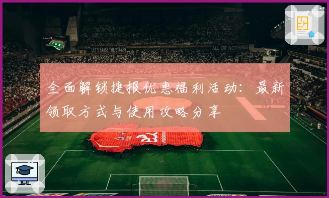 全面解锁捷报优惠福利活动：最新领取方式与使用攻略分享