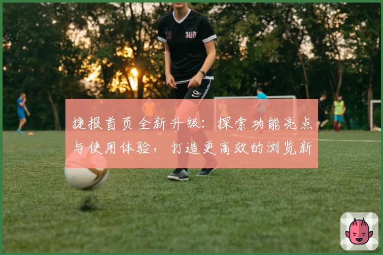 捷报首页全新升级：探索功能亮点与使用体验，打造更高效的浏览新体验