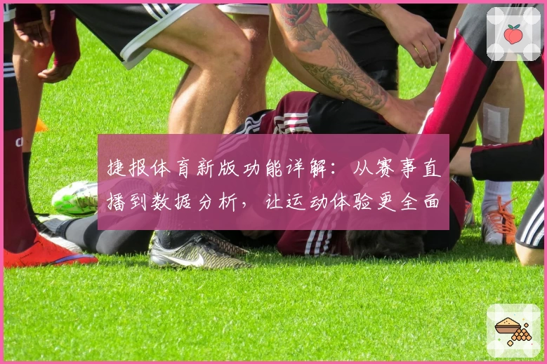 捷报体育新版功能详解：从赛事直播到数据分析，让运动体验更全面