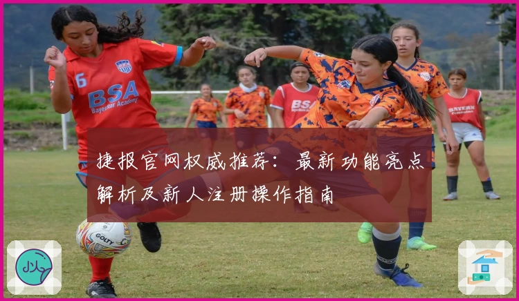 捷报官网权威推荐：最新功能亮点解析及新人注册操作指南