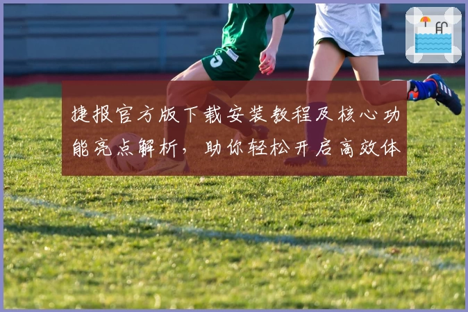 捷报官方版下载安装教程及核心功能亮点解析，助你轻松开启高效体验