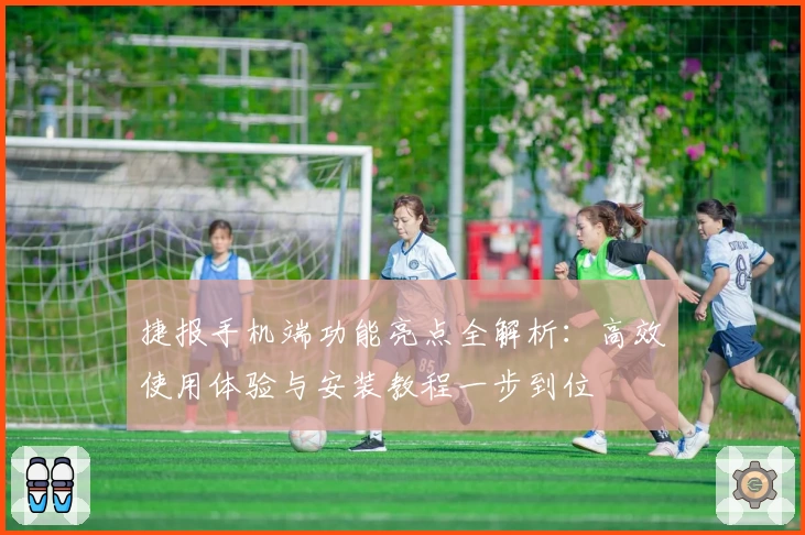 捷报手机端功能亮点全解析：高效使用体验与安装教程一步到位