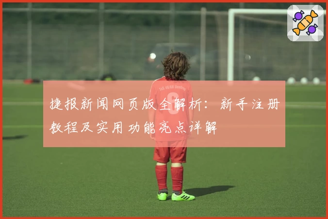 捷报新闻网页版全解析：新手注册教程及实用功能亮点详解