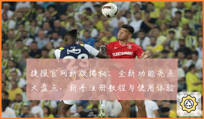 捷报官网新版揭秘：全新功能亮点大盘点，新手注册教程与使用体验详解