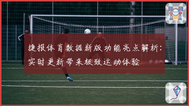 捷报体育数据新版功能亮点解析：实时更新带来极致运动体验