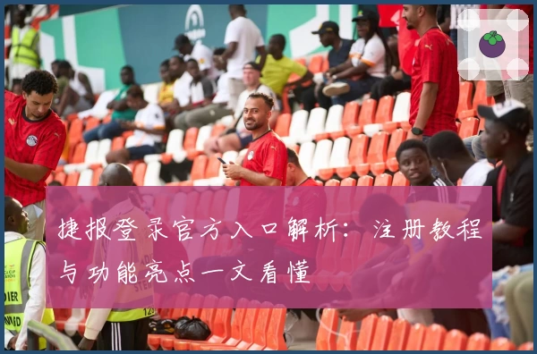 捷报登录官方入口解析：注册教程与功能亮点一文看懂