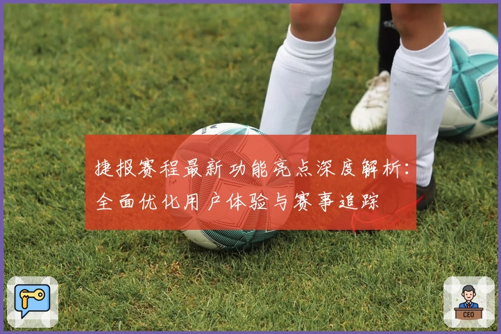 捷报赛程最新功能亮点深度解析：全面优化用户体验与赛事追踪