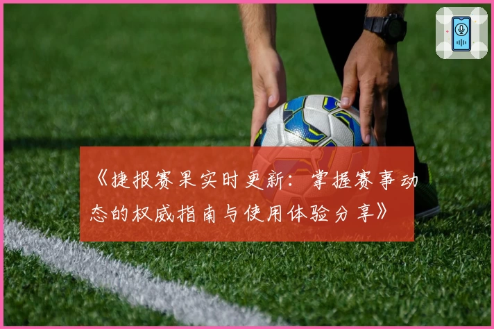 《捷报赛果实时更新：掌握赛事动态的权威指南与使用体验分享》