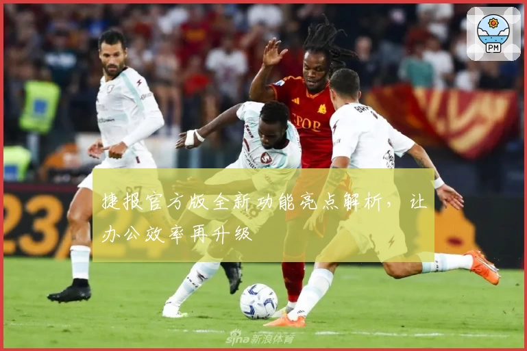 捷报官方版全新功能亮点解析，让办公效率再升级