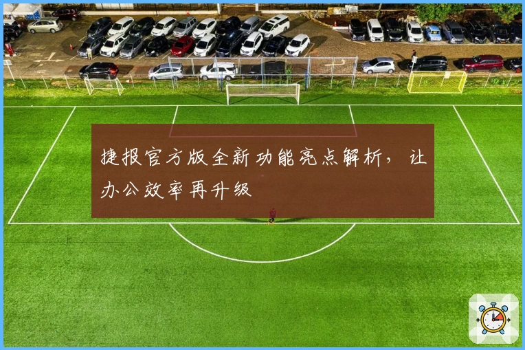 捷报官方版全新功能亮点解析，让办公效率再升级