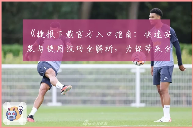 《捷报下载官方入口指南：快速安装与使用技巧全解析，为你带来全新体验》