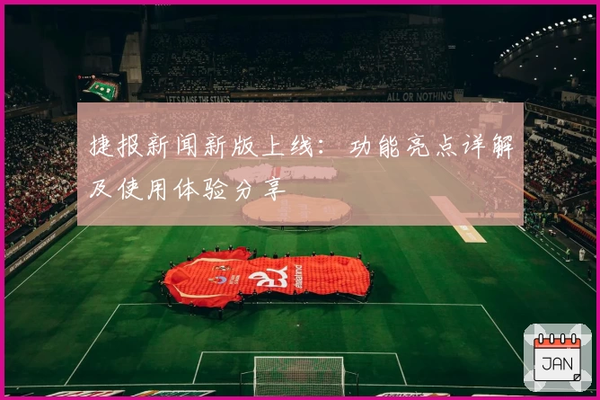 捷报新闻新版上线：功能亮点详解及使用体验分享