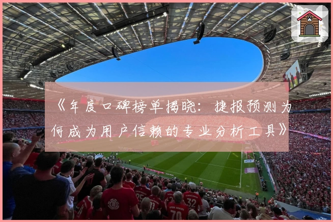 《年度口碑榜单揭晓：捷报预测为何成为用户信赖的专业分析工具》