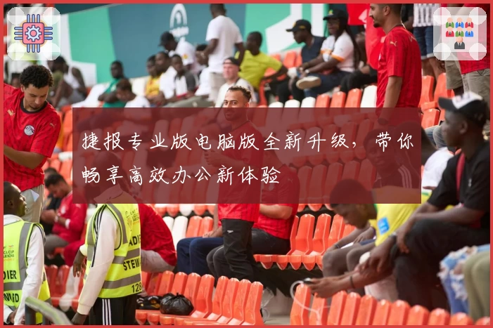 捷报专业版电脑版全新升级，带你畅享高效办公新体验