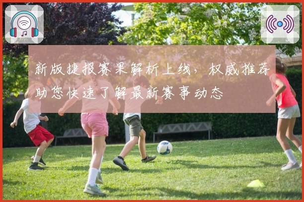 新版捷报赛果解析上线，权威推荐助您快速了解最新赛事动态