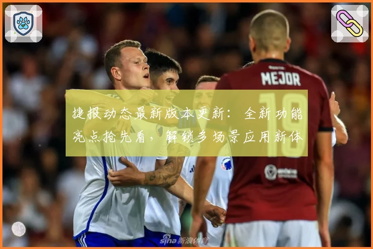 捷报动态最新版本更新：全新功能亮点抢先看，解锁多场景应用新体验