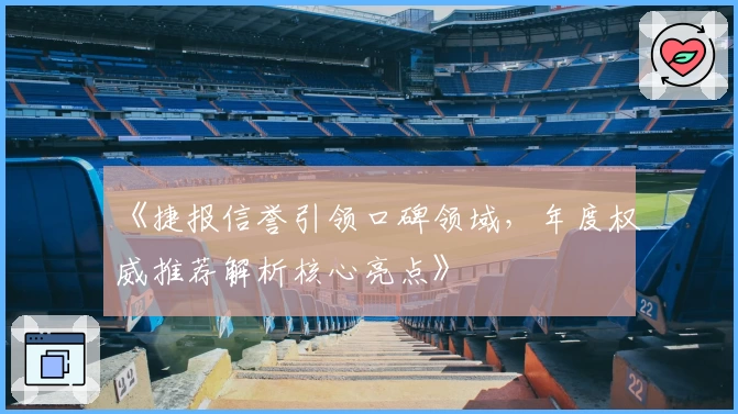 《捷报信誉引领口碑领域，年度权威推荐解析核心亮点》