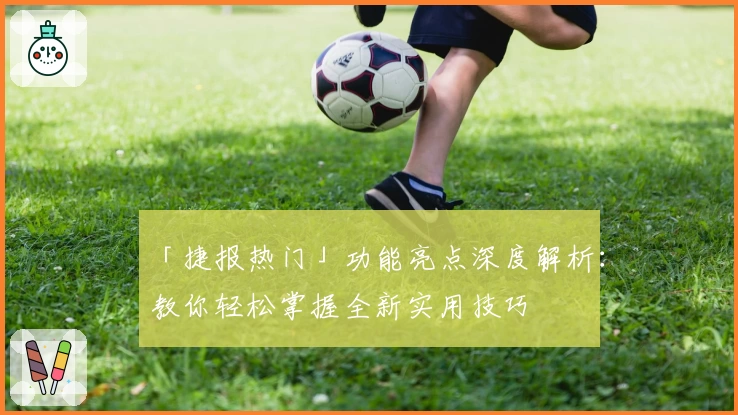 「捷报热门」功能亮点深度解析：教你轻松掌握全新实用技巧