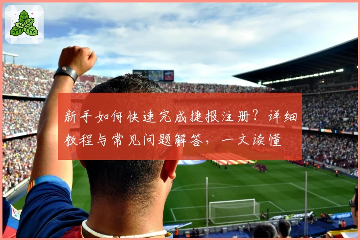 新手如何快速完成捷报注册？详细教程与常见问题解答，一文读懂