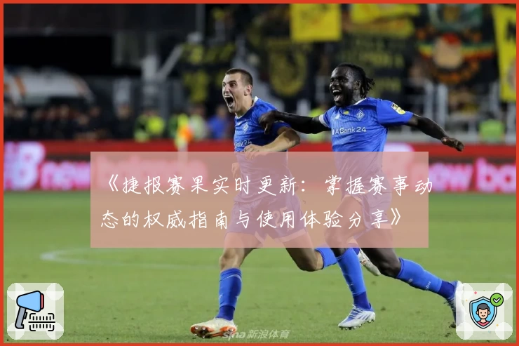 《捷报赛果实时更新：掌握赛事动态的权威指南与使用体验分享》