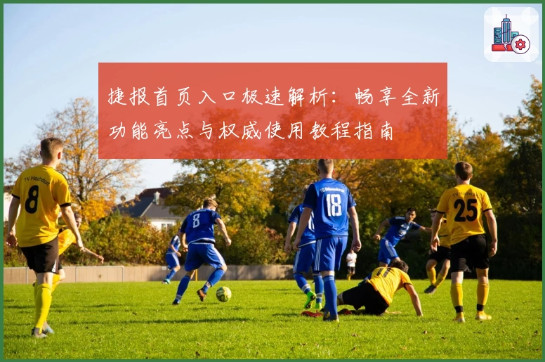 捷报首页入口极速解析：畅享全新功能亮点与权威使用教程指南