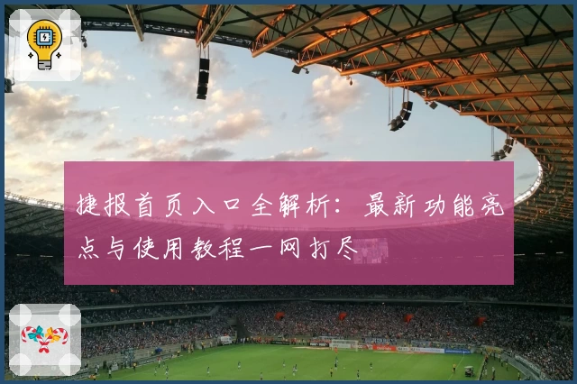 捷报首页入口全解析：最新功能亮点与使用教程一网打尽