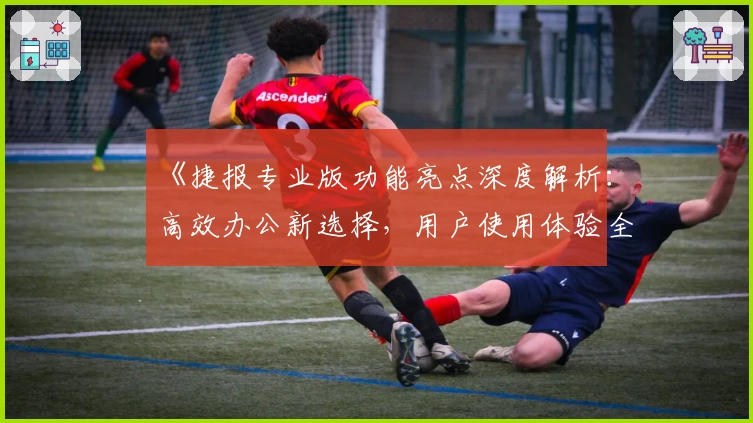 《捷报专业版功能亮点深度解析：高效办公新选择，用户使用体验全揭秘》