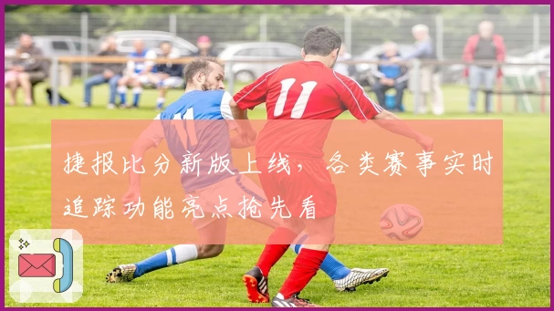 捷报比分新版上线，各类赛事实时追踪功能亮点抢先看