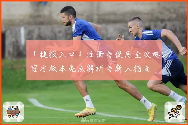 「捷报入口」注册与使用全攻略：官方版本亮点解析与新人指南