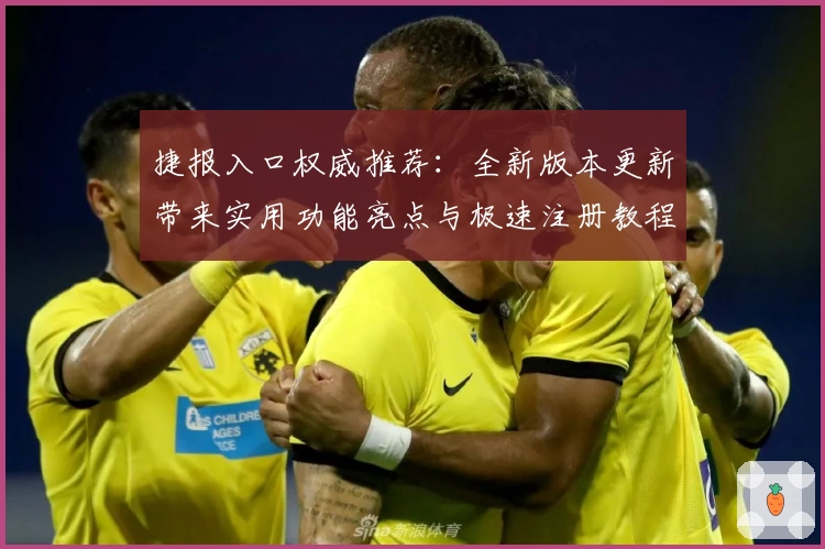 捷报入口权威推荐：全新版本更新带来实用功能亮点与极速注册教程