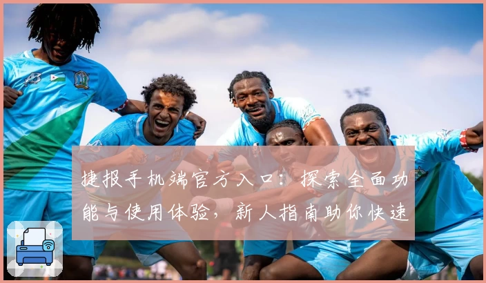 捷报手机端官方入口：探索全面功能与使用体验，新人指南助你快速上手