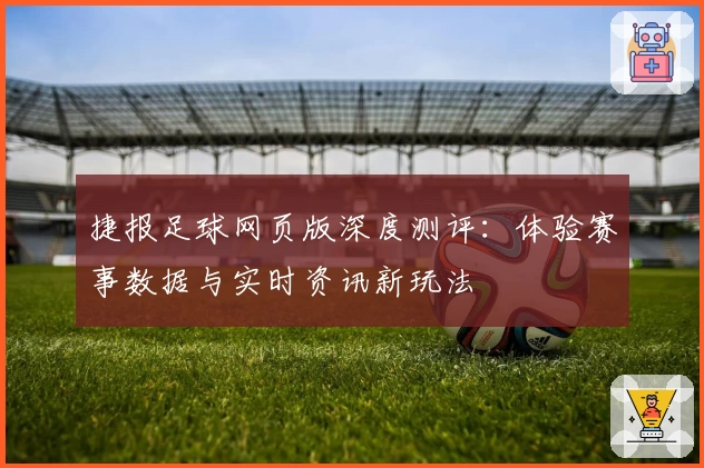 捷报足球网页版深度测评:体验赛事数据与实时资讯新玩法