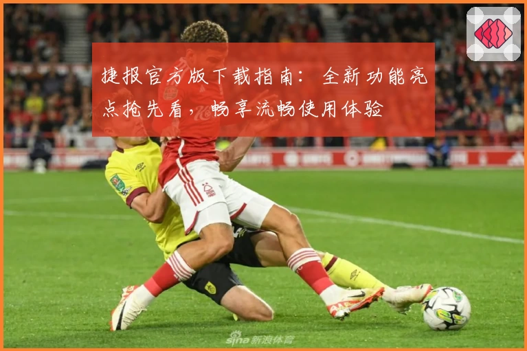 捷报官方版下载指南：全新功能亮点抢先看，畅享流畅使用体验