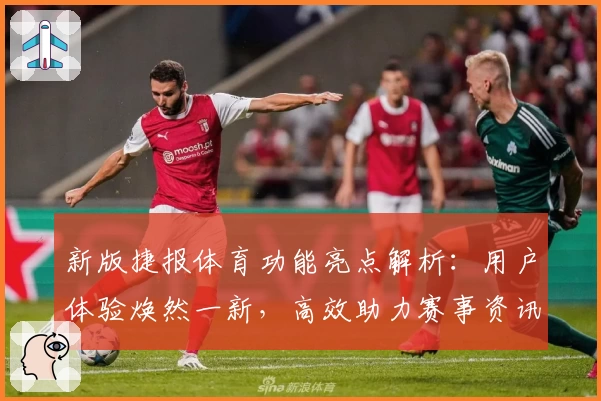 新版捷报体育功能亮点解析：用户体验焕然一新，高效助力赛事资讯