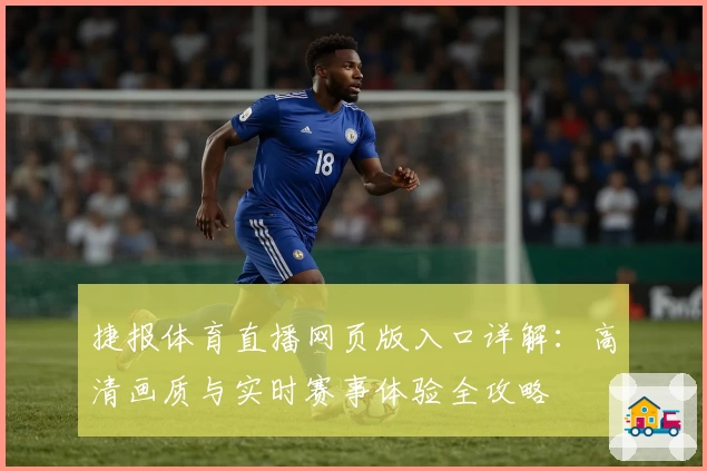 捷报体育直播网页版入口详解：高清画质与实时赛事体验全攻略