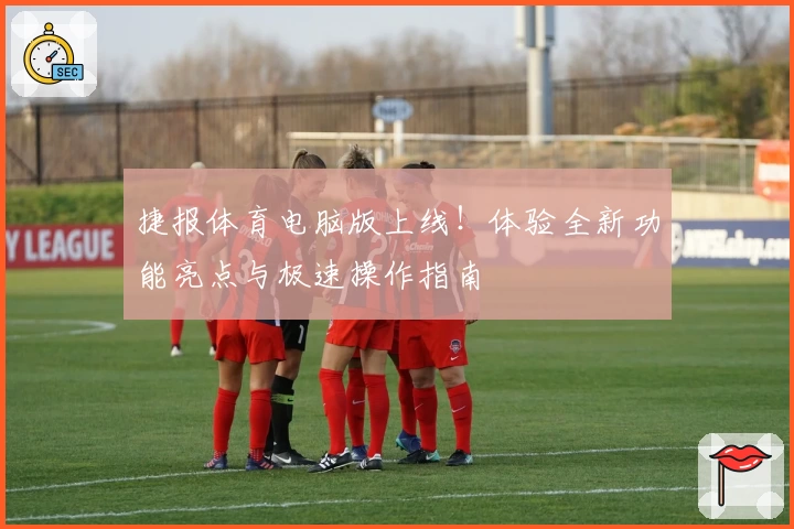 捷报体育电脑版上线！体验全新功能亮点与极速操作指南