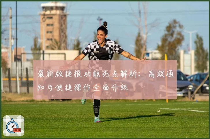 最新版捷报功能亮点解析：高效通知与便捷操作全面升级