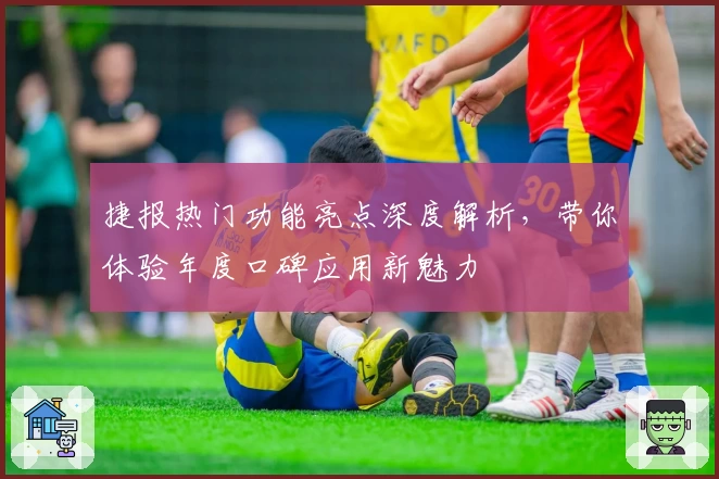 捷报热门功能亮点深度解析，带你体验年度口碑应用新魅力