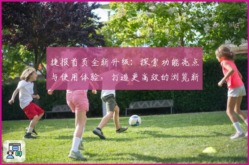 捷报首页全新升级：探索功能亮点与使用体验，打造更高效的浏览新体验