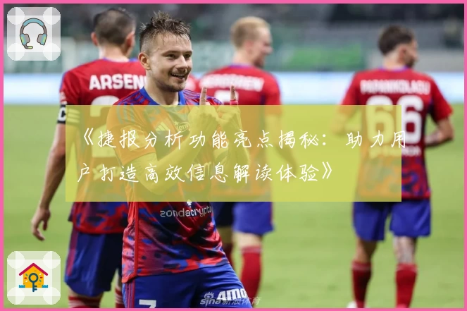 《捷报分析功能亮点揭秘：助力用户打造高效信息解读体验》