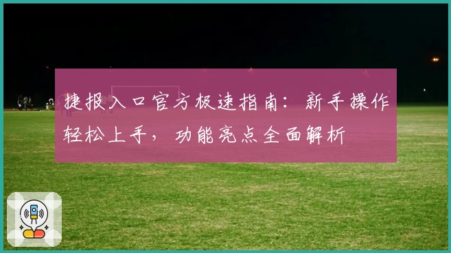 捷报入口官方极速指南：新手操作轻松上手，功能亮点全面解析