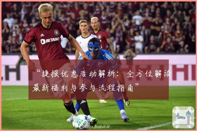 “捷报优惠活动解析：全方位解读最新福利与参与流程指南”