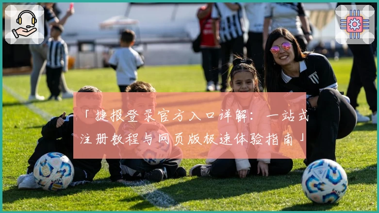 「捷报登录官方入口详解：一站式注册教程与网页版极速体验指南」