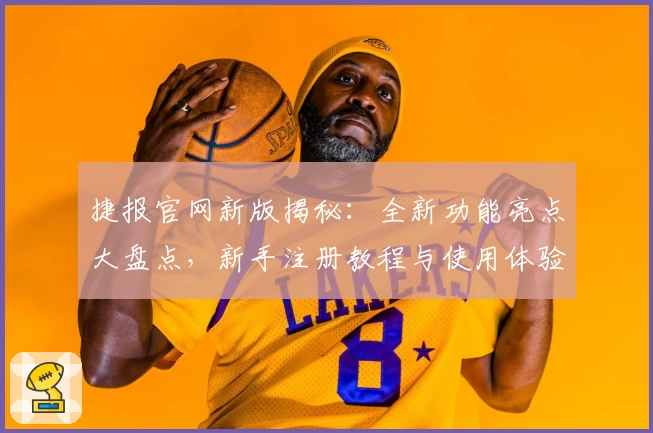 捷报官网新版揭秘：全新功能亮点大盘点，新手注册教程与使用体验详解