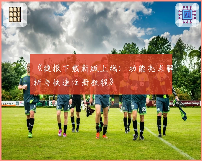《捷报下载新版上线：功能亮点解析与快速注册教程》