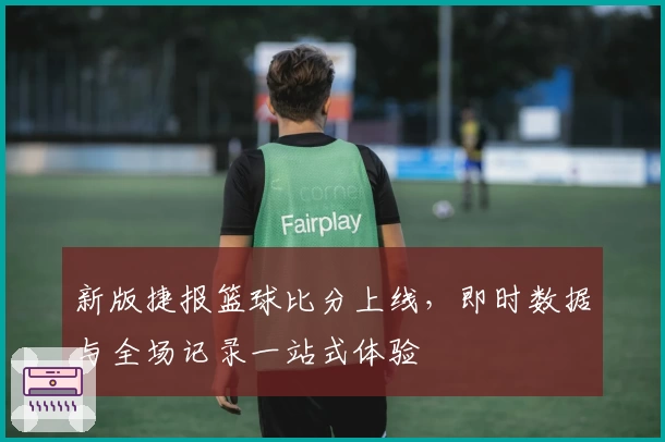 新版捷报篮球比分上线，即时数据与全场记录一站式体验